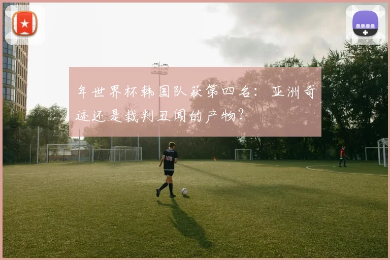 年世界杯韩国队获第四名：亚洲奇迹还是裁判丑闻的产物？