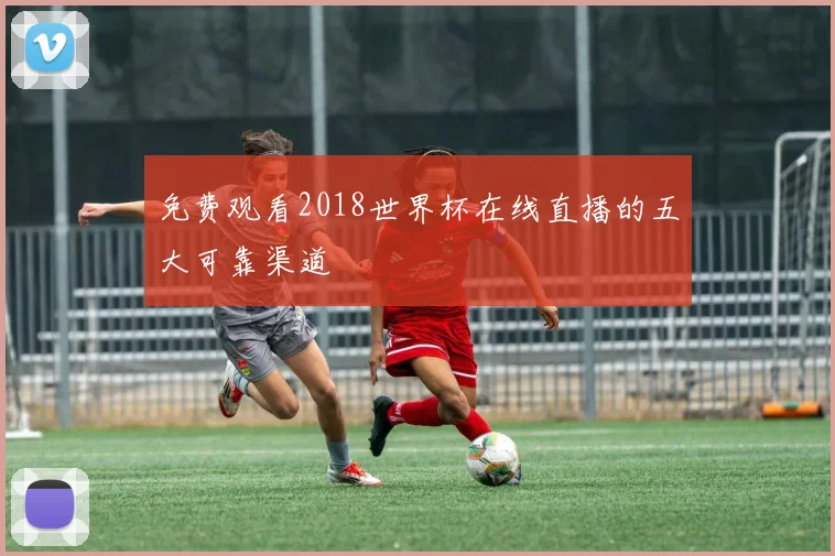免费观看2018世界杯在线直播的五大可靠渠道