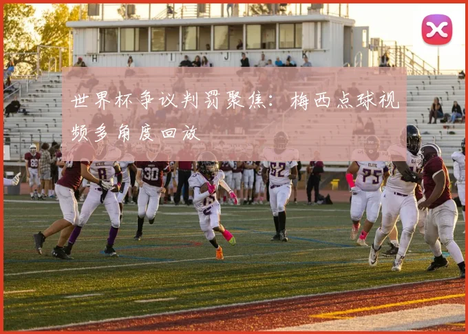 世界杯争议判罚聚焦：梅西点球视频多角度回放