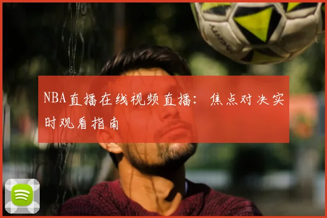NBA直播在线视频直播:焦点对决实时观看指南