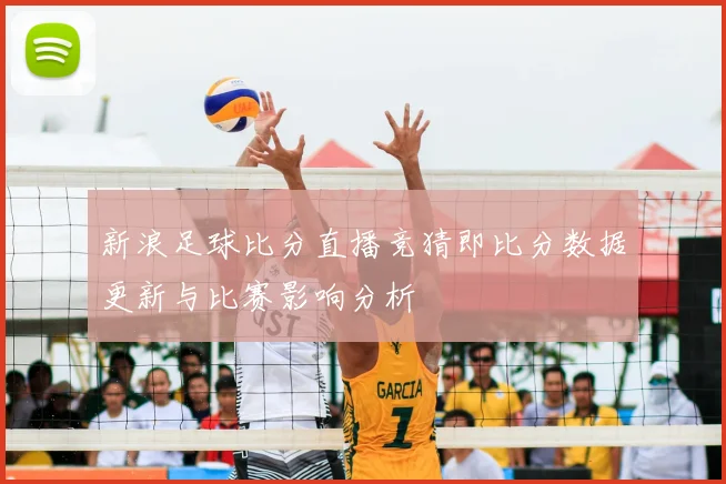 新浪足球比分直播竞猜即比分数据更新与比赛影响分析