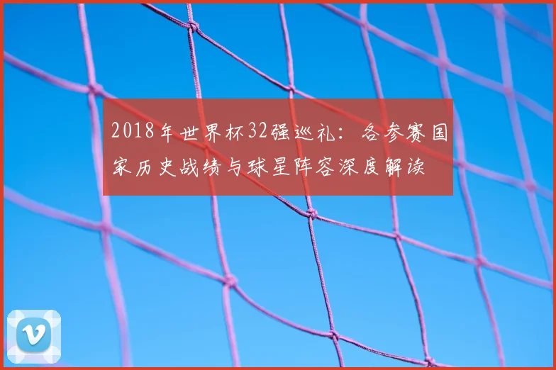2018年世界杯32强巡礼：各参赛国家历史战绩与球星阵容深度解读
