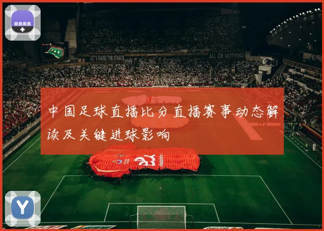 中国足球直播比分直播赛事动态解读及关键进球影响