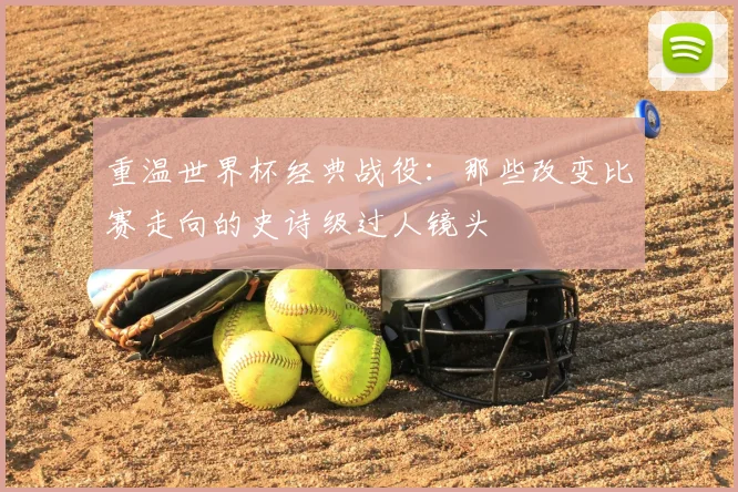 重温世界杯经典战役：那些改变比赛走向的史诗级过人镜头