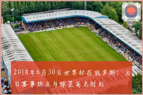 2018年6月30日世界杯在俄罗斯：当日赛事热点与球星高光时刻