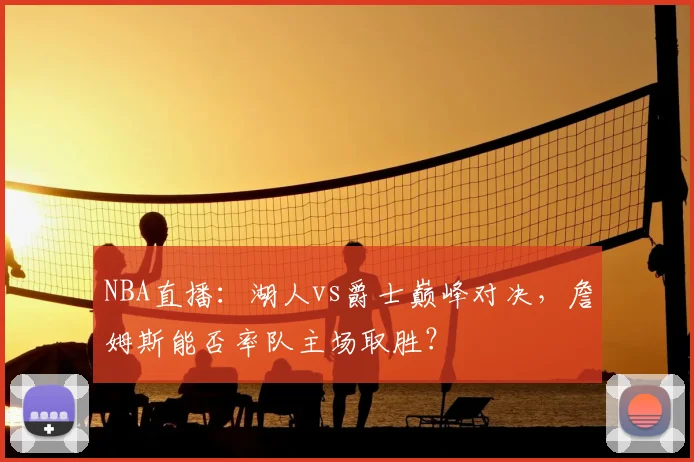 NBA直播：湖人vs爵士巅峰对决，詹姆斯能否率队主场取胜？