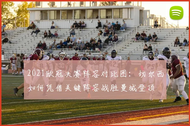 2021欧冠决赛阵容对比图：切尔西如何凭借关键阵容战胜曼城登顶