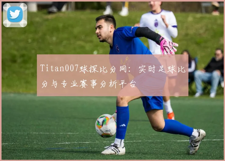 Titan007球探比分网:实时足球比分与专业赛事分析平台
