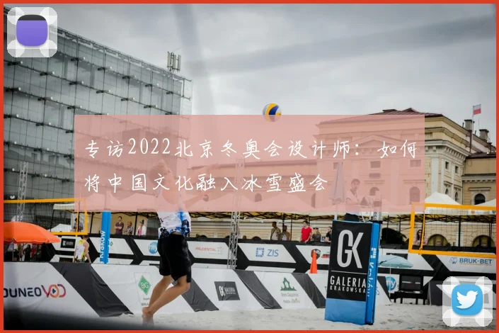 专访2022北京冬奥会设计师：如何将中国文化融入冰雪盛会