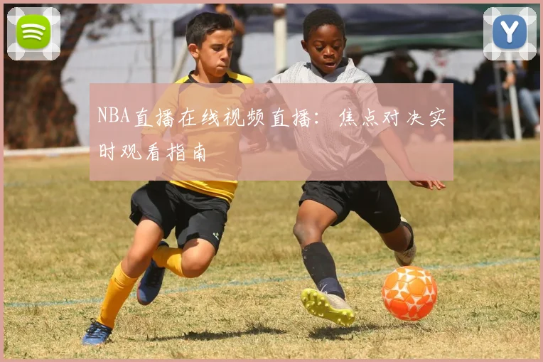NBA直播在线视频直播：焦点对决实时观看指南