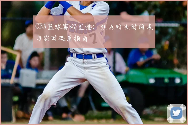 CBA篮球赛程直播:焦点对决时间表与实时观看指南