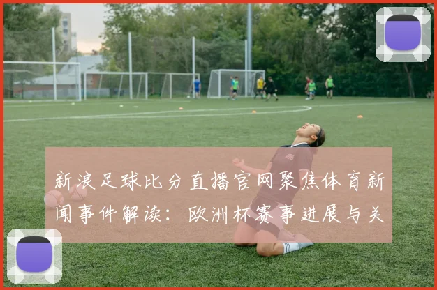 新浪足球比分直播官网聚焦体育新闻事件解读:欧洲杯赛事进展与关键比分更新