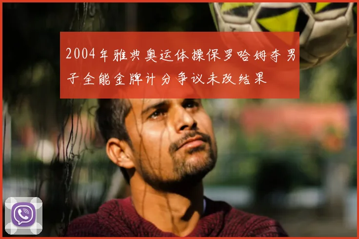 2004年雅典奥运体操保罗哈姆夺男子全能金牌计分争议未改结果