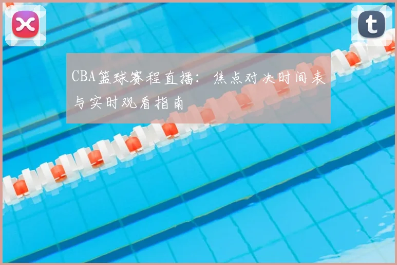CBA篮球赛程直播：焦点对决时间表与实时观看指南