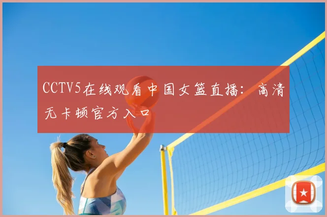 CCTV5在线观看中国女篮直播：高清无卡顿官方入口
