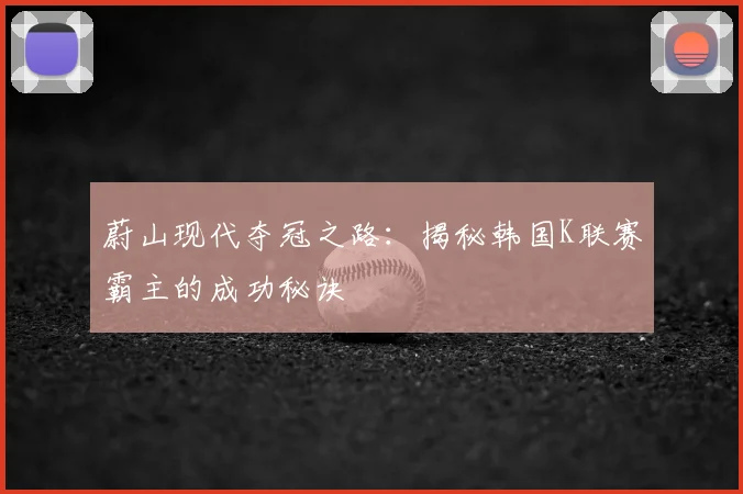 蔚山现代夺冠之路：揭秘韩国K联赛霸主的成功秘诀
