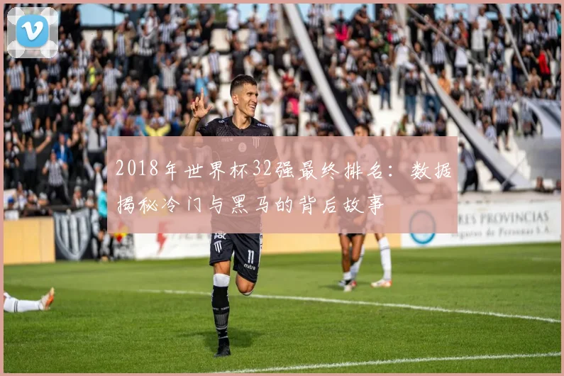 2018年世界杯32强最终排名：数据揭秘冷门与黑马的背后故事