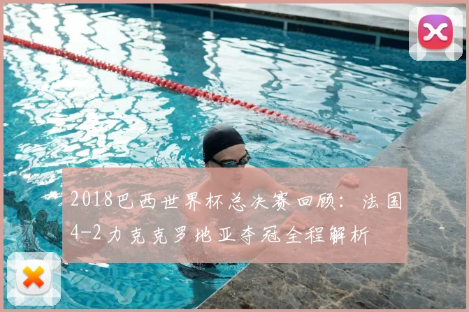 2018巴西世界杯总决赛回顾：法国4-2力克克罗地亚夺冠全程解析