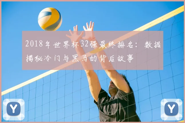 2018年世界杯32强最终排名：数据揭秘冷门与黑马的背后故事