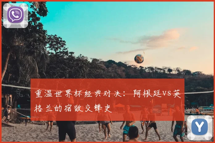 重温世界杯经典对决:阿根廷vs英格兰的宿敌交锋史