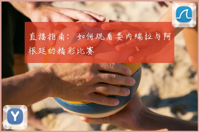 直播指南：如何观看委内瑞拉与阿根廷的精彩比赛