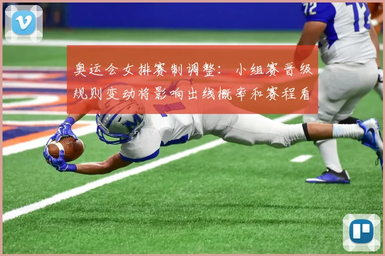 奥运会女排赛制调整：小组赛晋级规则变动将影响出线概率和赛程看点