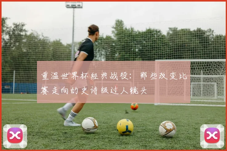 重温世界杯经典战役:那些改变比赛走向的史诗级过人镜头