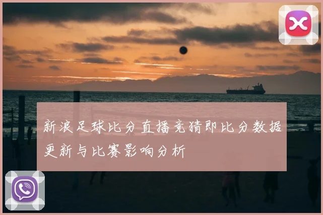 新浪足球比分直播竞猜即比分数据更新与比赛影响分析