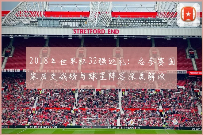 2018年世界杯32强巡礼：各参赛国家历史战绩与球星阵容深度解读