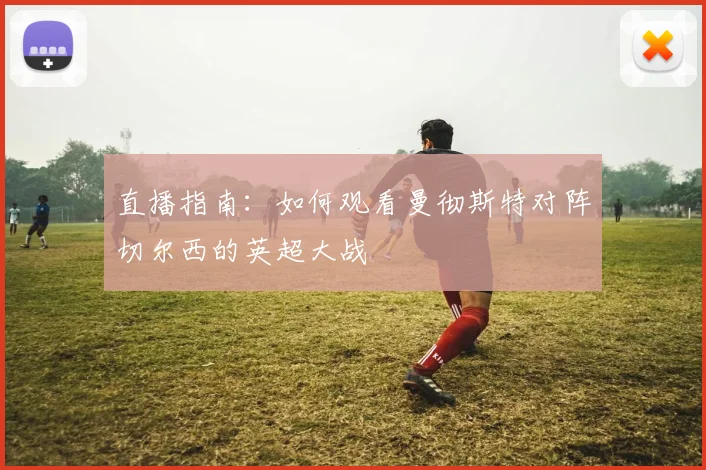 直播指南:如何观看曼彻斯特对阵切尔西的英超大战