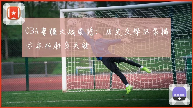 CBA粤疆大战前瞻：历史交锋记录揭示本轮胜负关键