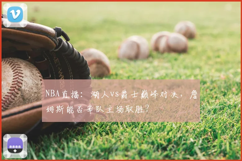 NBA直播：湖人vs爵士巅峰对决，詹姆斯能否率队主场取胜？