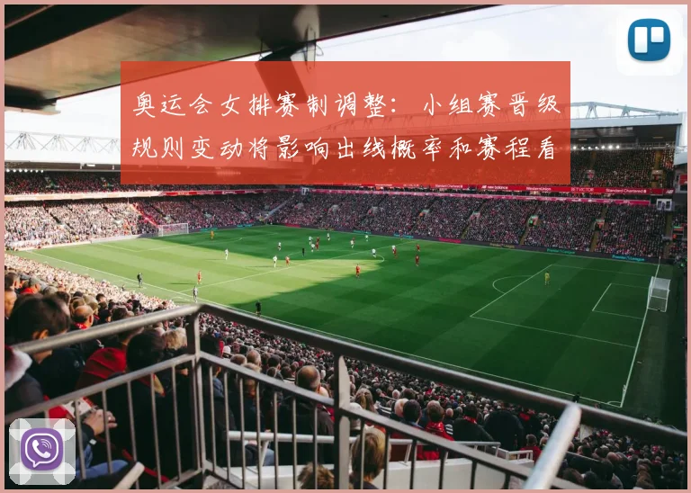 奥运会女排赛制调整：小组赛晋级规则变动将影响出线概率和赛程看点