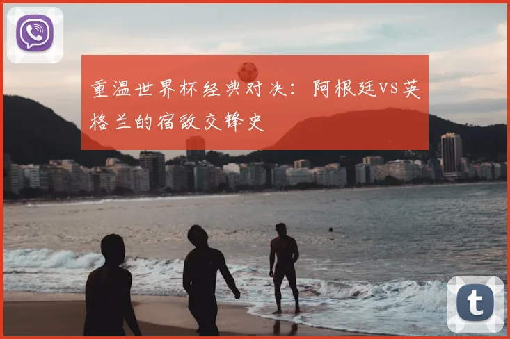 重温世界杯经典对决:阿根廷vs英格兰的宿敌交锋史