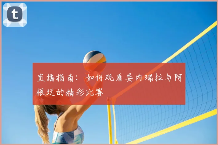 直播指南：如何观看委内瑞拉与阿根廷的精彩比赛