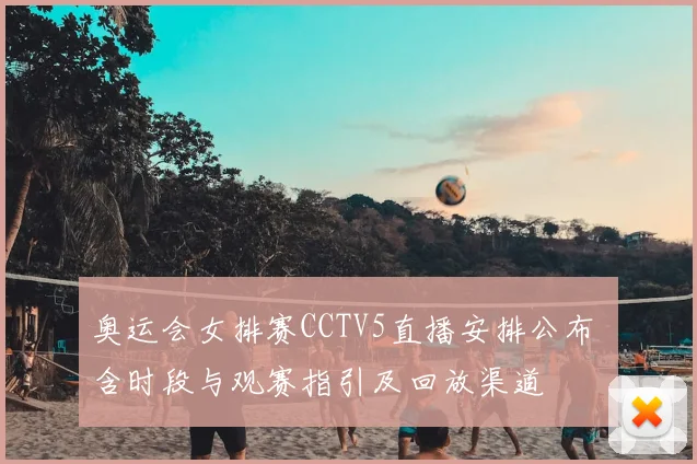 奥运会女排赛CCTV5直播安排公布 含时段与观赛指引及回放渠道