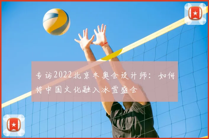 专访2022北京冬奥会设计师：如何将中国文化融入冰雪盛会