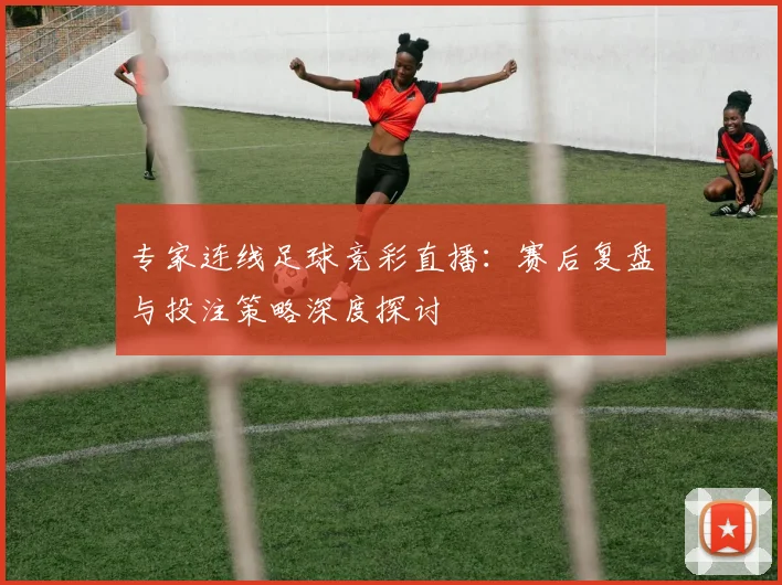 专家连线足球竞彩直播：赛后复盘与投注策略深度探讨