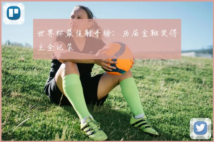世界杯最佳射手榜：历届金靴奖得主全记录