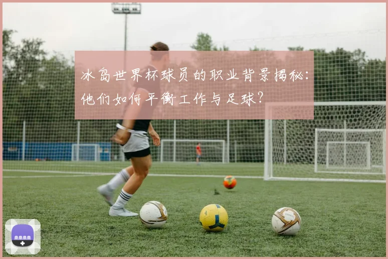 冰岛世界杯球员的职业背景揭秘：他们如何平衡工作与足球？