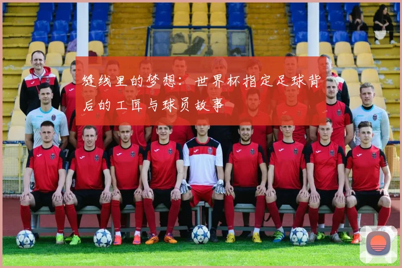 缝线里的梦想:世界杯指定足球背后的工匠与球员故事