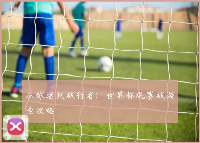从球迷到旅行者:世界杯观赛旅游全攻略