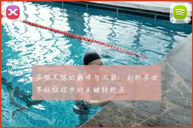 苏联足球的巅峰与沉寂：剖析其世界杯征程中的关键转折点