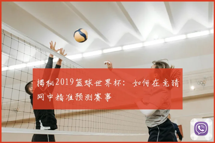 揭秘2019篮球世界杯：如何在竞猜网中精准预测赛事