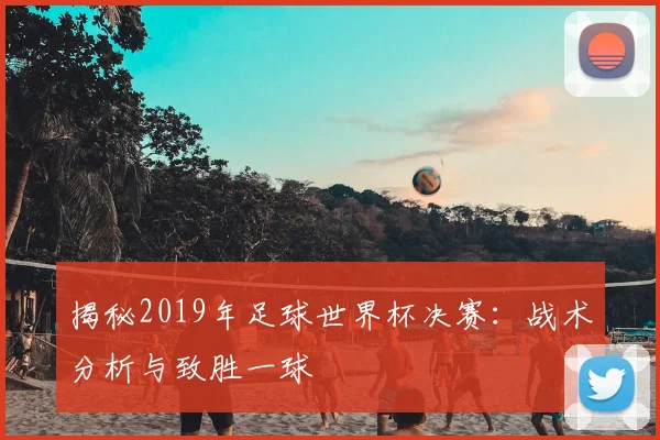 揭秘2019年足球世界杯决赛：战术分析与致胜一球
