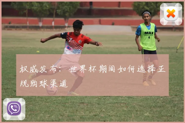 权威发布：世界杯期间如何选择正规购球渠道