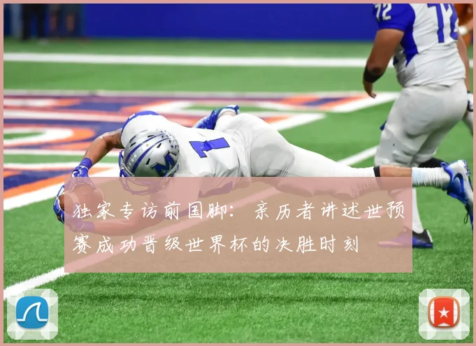独家专访前国脚：亲历者讲述世预赛成功晋级世界杯的决胜时刻
