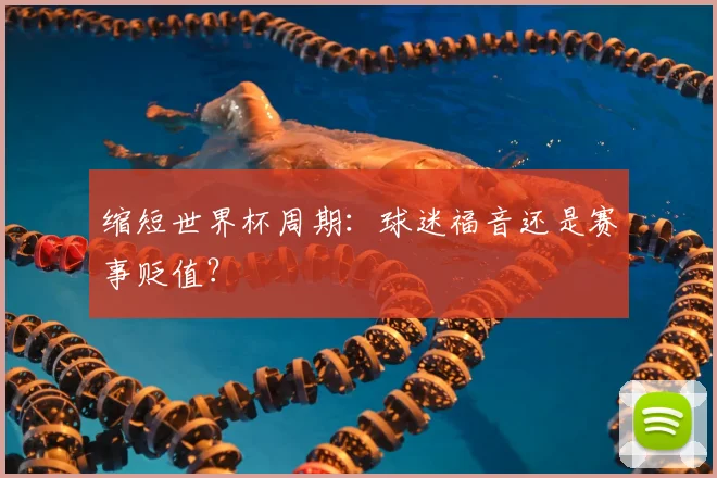 缩短世界杯周期：球迷福音还是赛事贬值？