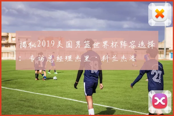 揭秘2019美国男篮世界杯阵容选择：专访总经理杰里·科兰杰洛