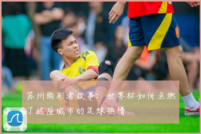 苏州购彩者故事：世界杯如何点燃了这座城市的足球热情